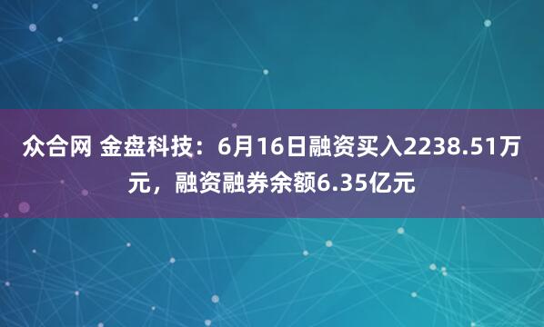 众合网 金盘科技：6月16日融资买入2238.51万元，融资融券余额6.35亿元