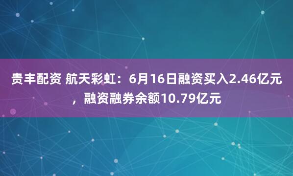 贵丰配资 航天彩虹：6月16日融资买入2.46亿元，融资融券余额10.79亿元