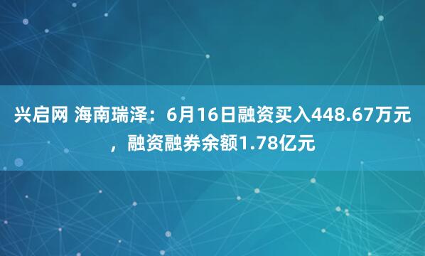 兴启网 海南瑞泽：6月16日融资买入448.67万元，融资融券余额1.78亿元