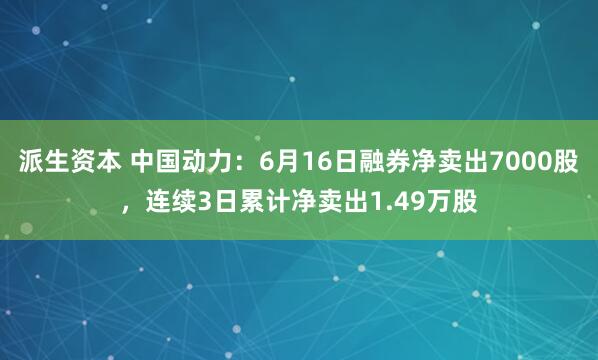 派生资本 中国动力：6月16日融券净卖出7000股，连续3日累计净卖出1.49万股