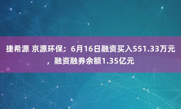 捷希源 京源环保：6月16日融资买入551.33万元，融资融券余额1.35亿元