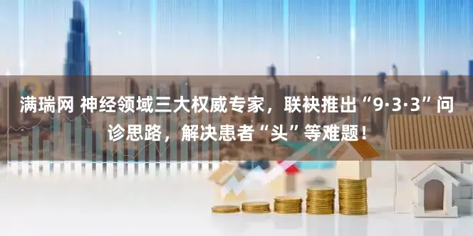 满瑞网 神经领域三大权威专家，联袂推出“9·3·3”问诊思路，解决患者“头”等难题！