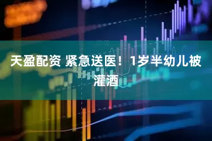 天盈配资 紧急送医！1岁半幼儿被灌酒