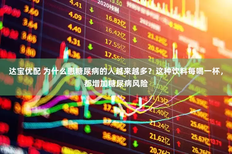 达宝优配 为什么患糖尿病的人越来越多？这种饮料每喝一杯，都增加糖尿病风险