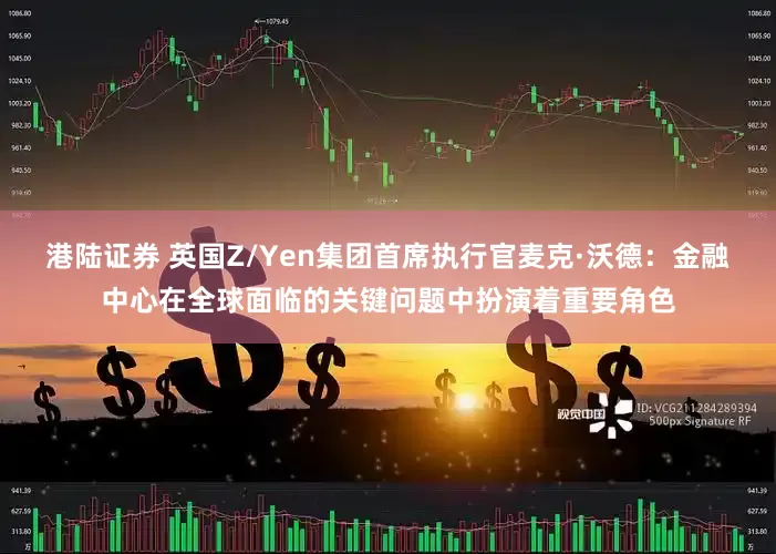 港陆证券 英国Z/Yen集团首席执行官麦克·沃德：金融中心在全球面临的关键问题中扮演着重要角色