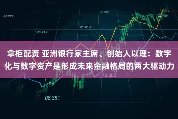 拿柜配资 亚洲银行家主席、创始人以理：数字化与数字资产是形成未来金融格局的两大驱动力