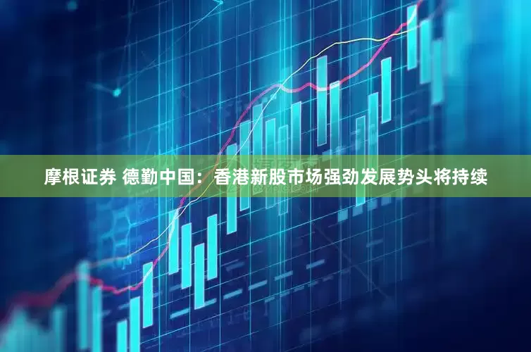 摩根证券 德勤中国：香港新股市场强劲发展势头将持续