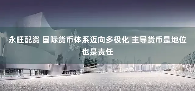 永旺配资 国际货币体系迈向多极化 主导货币是地位也是责任