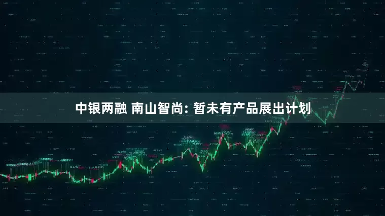 中银两融 南山智尚: 暂未有产品展出计划