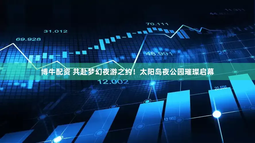 博牛配资 共赴梦幻夜游之约！太阳岛夜公园璀璨启幕