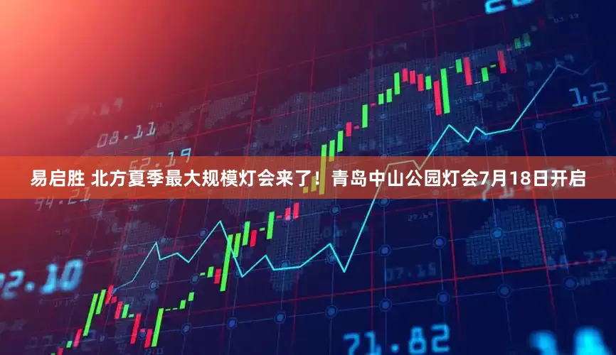 易启胜 北方夏季最大规模灯会来了！青岛中山公园灯会7月18日开启