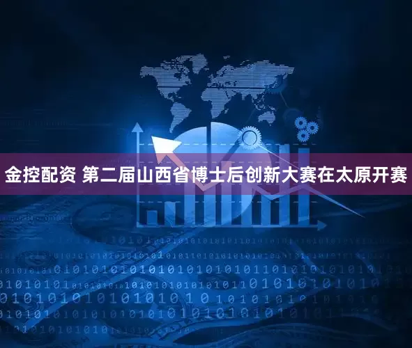 金控配资 第二届山西省博士后创新大赛在太原开赛