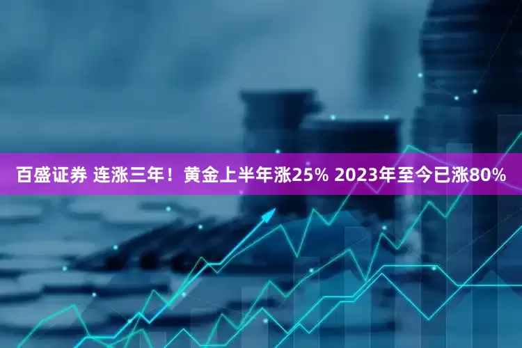 百盛证券 连涨三年！黄金上半年涨25% 2023年至今已涨80%