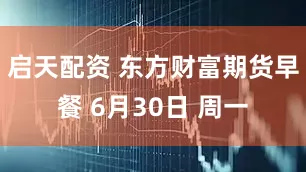 启天配资 东方财富期货早餐 6月30日 周一