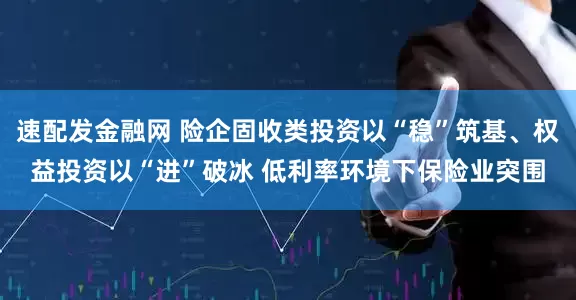 速配发金融网 险企固收类投资以“稳”筑基、权益投资以“进”破冰 低利率环境下保险业突围