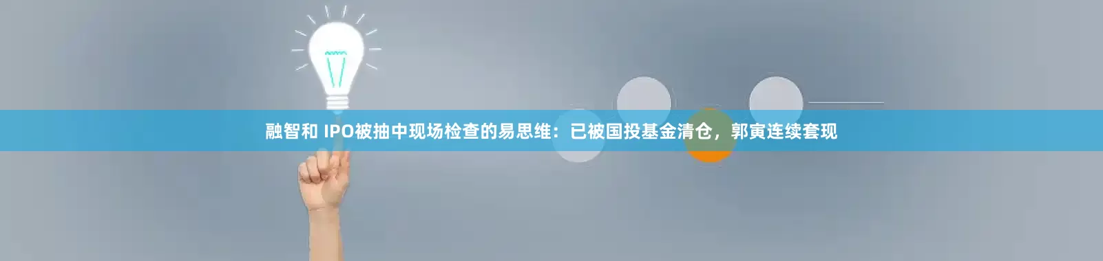 融智和 IPO被抽中现场检查的易思维：已被国投基金清仓，郭寅连续套现