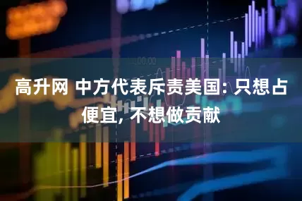高升网 中方代表斥责美国: 只想占便宜, 不想做贡献
