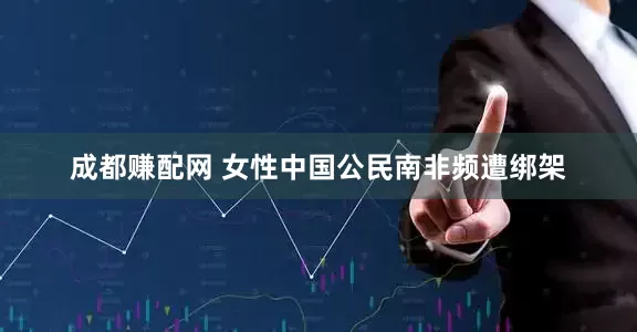 成都赚配网 女性中国公民南非频遭绑架