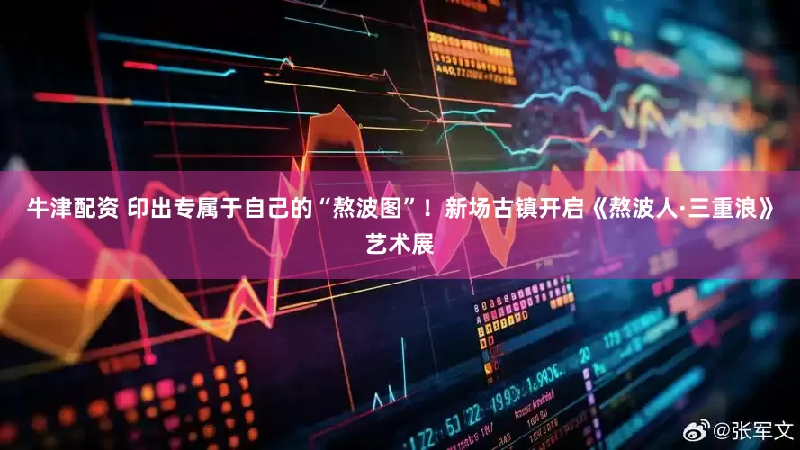 牛津配资 印出专属于自己的“熬波图”！新场古镇开启《熬波人·三重浪》艺术展