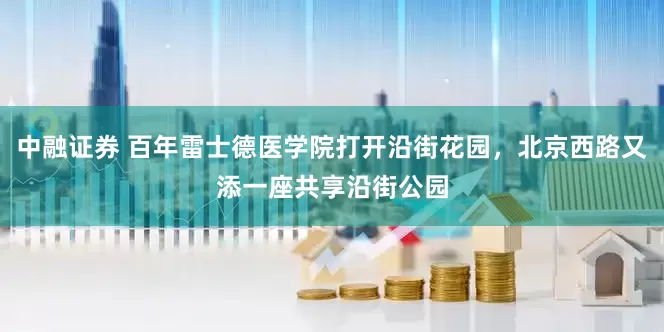中融证券 百年雷士德医学院打开沿街花园，北京西路又添一座共享沿街公园