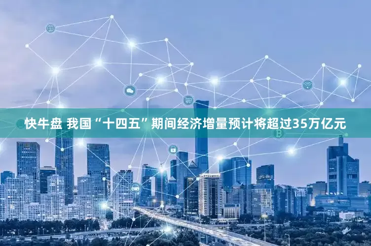 快牛盘 我国“十四五”期间经济增量预计将超过35万亿元