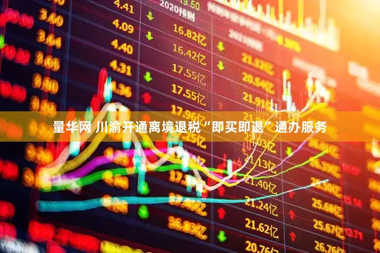 量华网 川渝开通离境退税“即买即退”通办服务