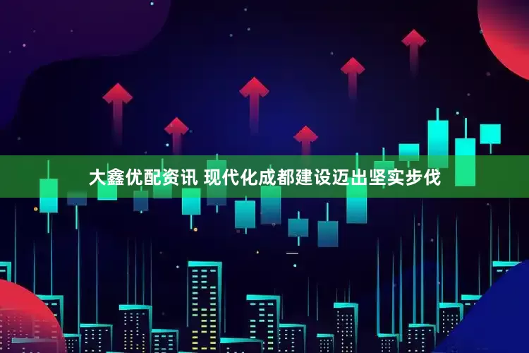 大鑫优配资讯 现代化成都建设迈出坚实步伐
