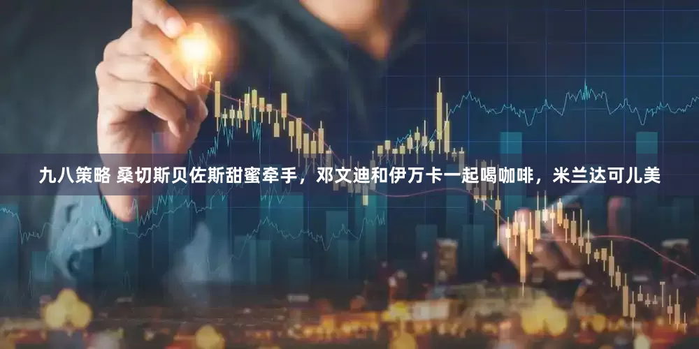 九八策略 桑切斯贝佐斯甜蜜牵手，邓文迪和伊万卡一起喝咖啡，米兰达可儿美