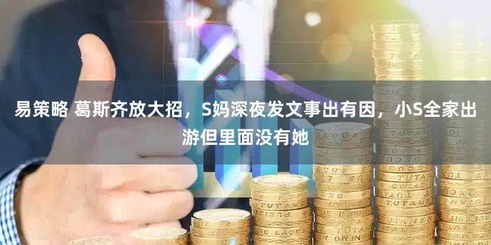 易策略 葛斯齐放大招，S妈深夜发文事出有因，小S全家出游但里面没有她