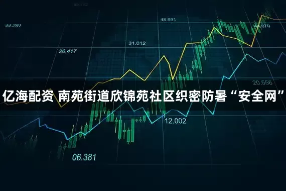 亿海配资 南苑街道欣锦苑社区织密防暑“安全网”