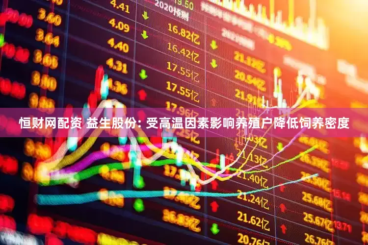 恒财网配资 益生股份: 受高温因素影响养殖户降低饲养密度