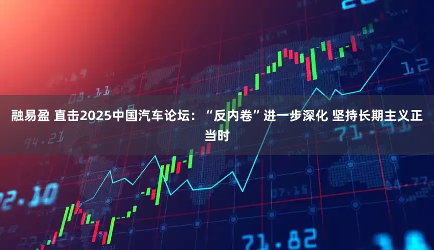 融易盈 直击2025中国汽车论坛：“反内卷”进一步深化 坚持长期主义正当时