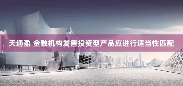 天通盈 金融机构发售投资型产品应进行适当性匹配