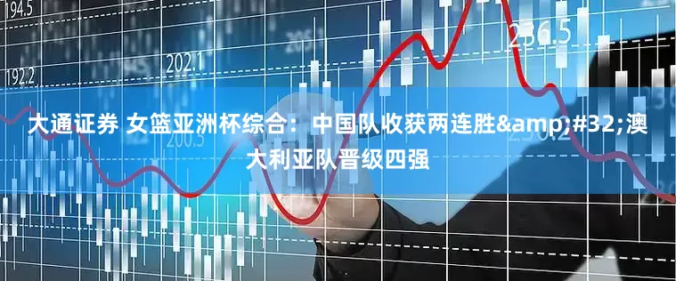大通证券 女篮亚洲杯综合：中国队收获两连胜&#32;澳大利亚队晋级四强