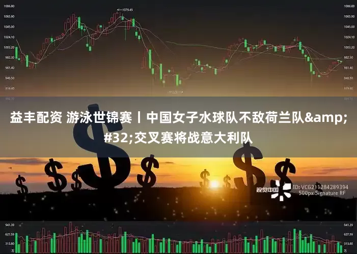 益丰配资 游泳世锦赛丨中国女子水球队不敌荷兰队&#32;交叉赛将战意大利队