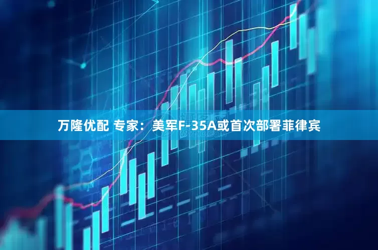 万隆优配 专家：美军F-35A或首次部署菲律宾