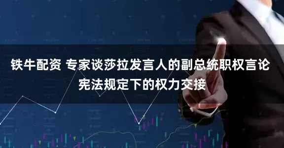 铁牛配资 专家谈莎拉发言人的副总统职权言论 宪法规定下的权力交接