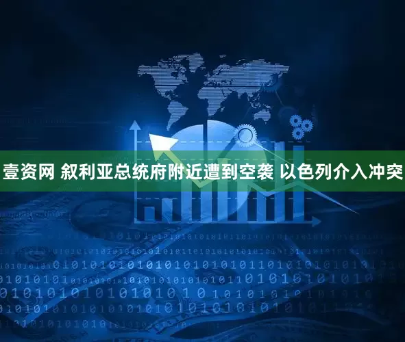 壹资网 叙利亚总统府附近遭到空袭 以色列介入冲突