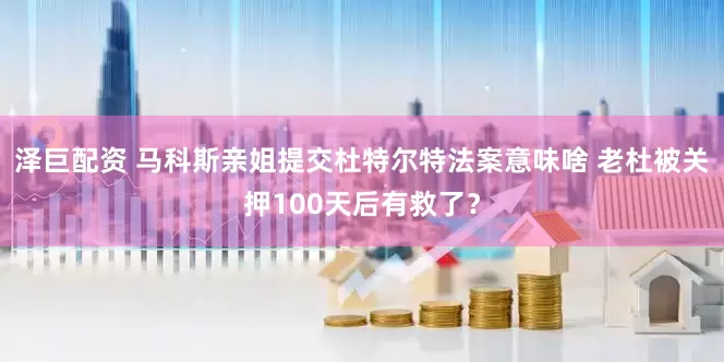 泽巨配资 马科斯亲姐提交杜特尔特法案意味啥 老杜被关押100天后有救了？