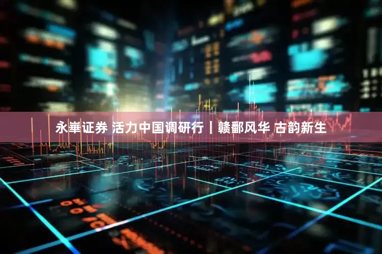 永崋证券 活力中国调研行｜赣鄱风华 古韵新生