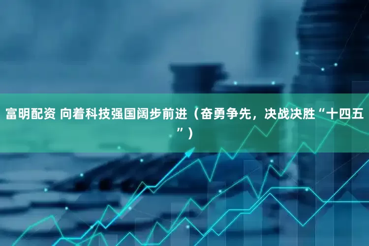 富明配资 向着科技强国阔步前进（奋勇争先，决战决胜“十四五”）