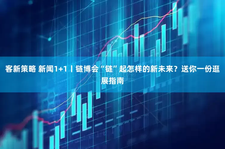 客新策略 新闻1+1丨链博会“链”起怎样的新未来？送你一份逛展指南