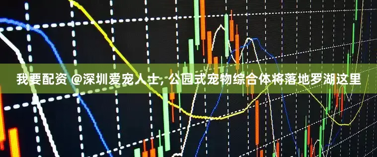我要配资 @深圳爱宠人士, 公园式宠物综合体将落地罗湖这里