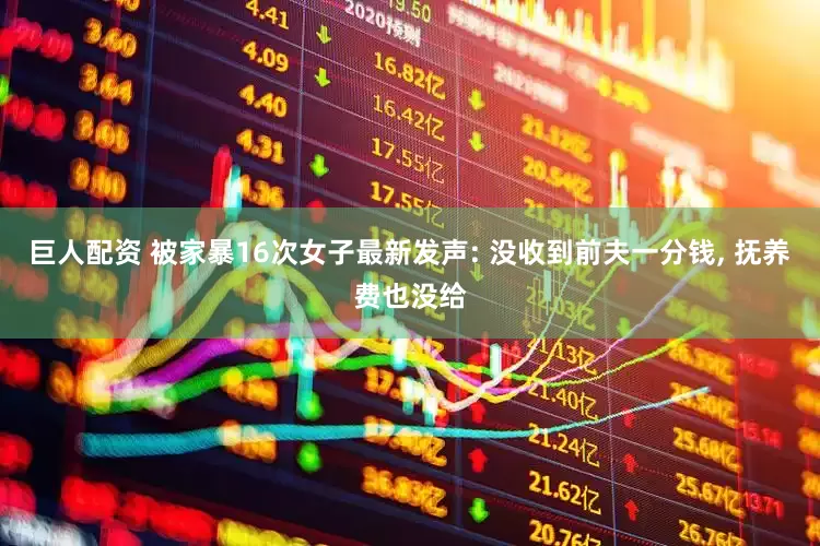 巨人配资 被家暴16次女子最新发声: 没收到前夫一分钱, 抚养费也没给