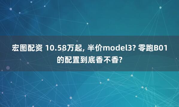 宏图配资 10.58万起, 半价model3? 零跑B01的配置到底香不香?