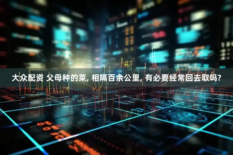 大众配资 父母种的菜, 相隔百余公里, 有必要经常回去取吗?