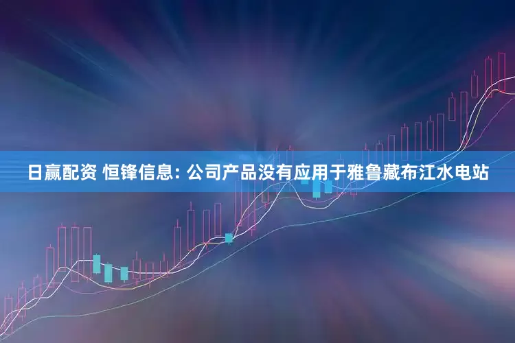 日赢配资 恒锋信息: 公司产品没有应用于雅鲁藏布江水电站