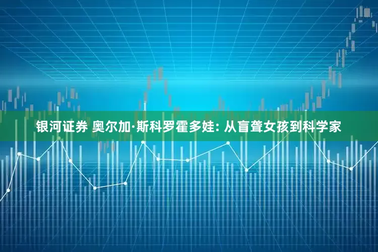 银河证券 奥尔加·斯科罗霍多娃: 从盲聋女孩到科学家