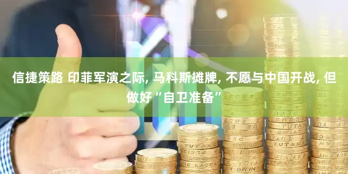 信捷策路 印菲军演之际, 马科斯摊牌, 不愿与中国开战, 但做好“自卫准备”