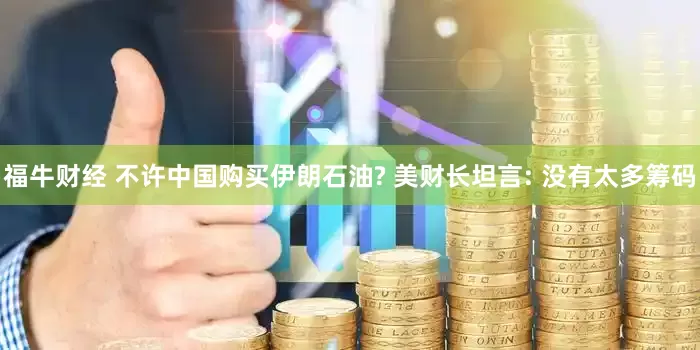 福牛财经 不许中国购买伊朗石油? 美财长坦言: 没有太多筹码
